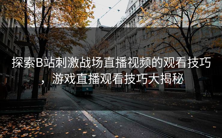 探索B站刺激战场直播视频的观看技巧，游戏直播观看技巧大揭秘