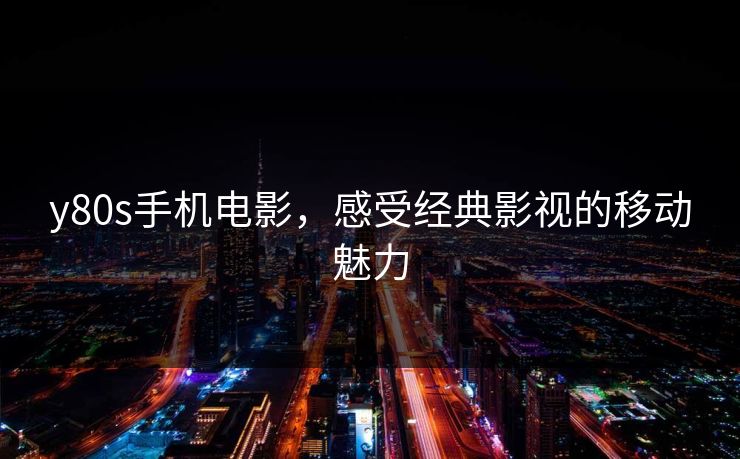 y80s手机电影,感受经典影视的移动魅力 y80s手机电影,感受经典影视的移动魅力