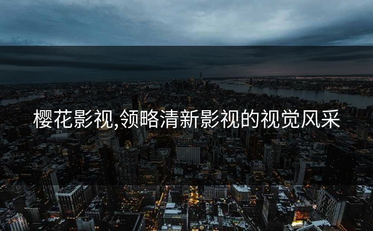 樱花影视,领略清新影视的视觉风采 樱花影视,领略清新影视的视觉风采
