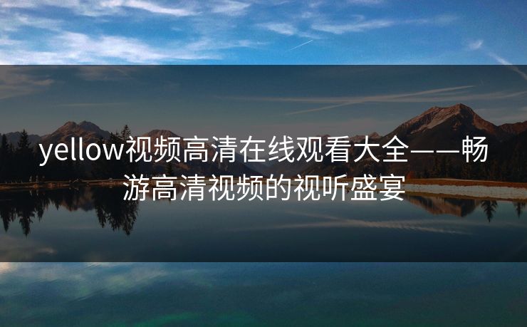 yellow视频高清在线观看大全——畅游高清视频的视听盛宴