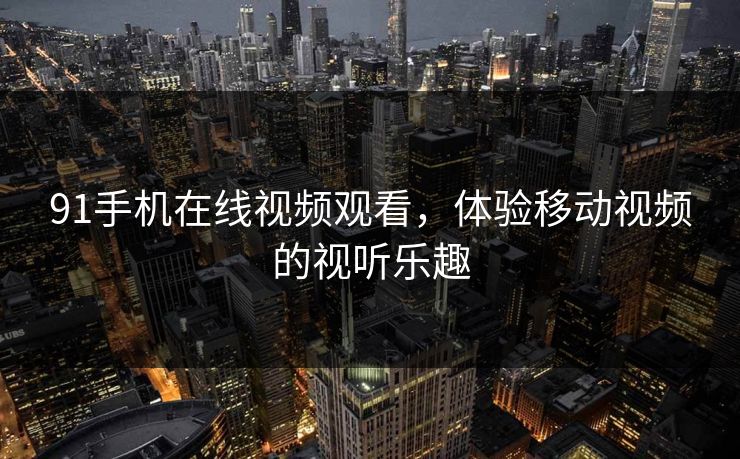 91手机在线视频观看，体验移动视频的视听乐趣