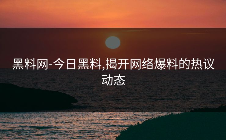 黑料网-今日黑料,揭开网络爆料的热议动态