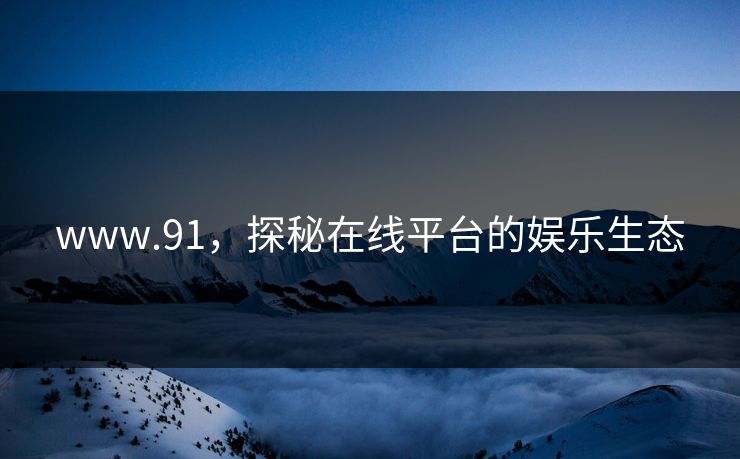 www.91，探秘在线平台的娱乐生态