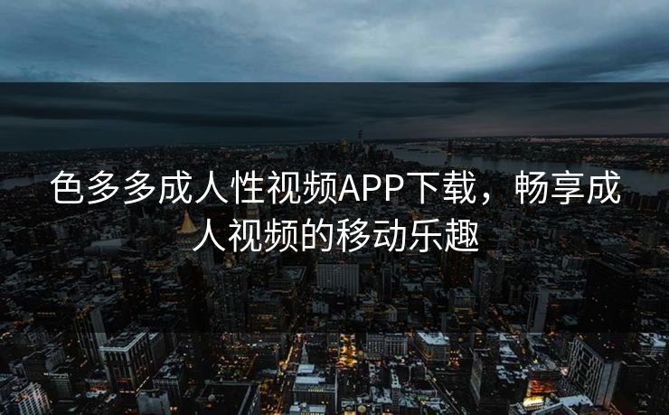 色多多成人性视频APP下载，畅享成人视频的移动乐趣