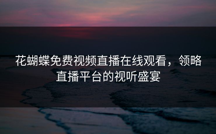 花蝴蝶免费视频直播在线观看，领略直播平台的视听盛宴
