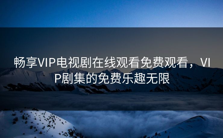 畅享VIP电视剧在线观看免费观看,VIP剧集的免费乐趣无限 畅享VIP电视剧在线观看免费观看,VIP剧集的免费乐趣无限