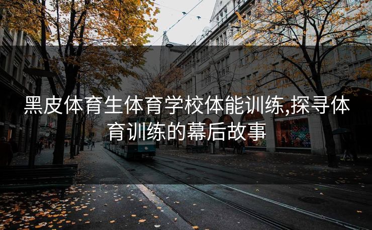黑皮体育生体育学校体能训练,探寻体育训练的幕后故事