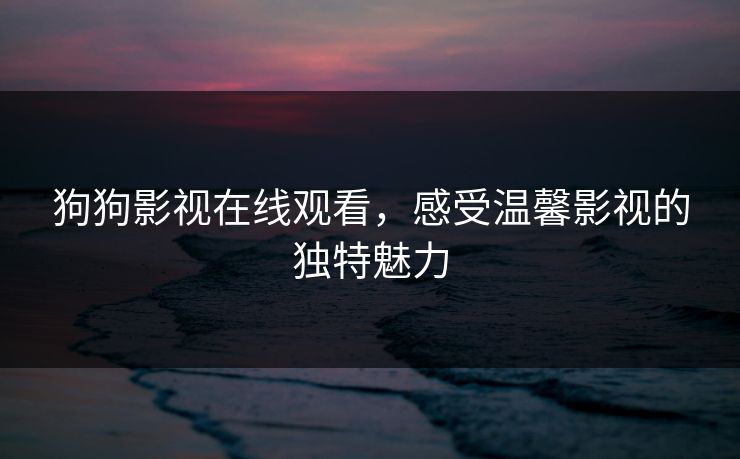狗狗影视在线观看,感受温馨影视的独特魅力 狗狗影视在线观看,感受温馨影视的独特魅力