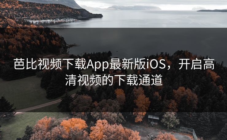芭比视频下载App最新版iOS，开启高清视频的下载通道