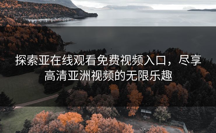 探索亚在线观看免费视频入口，尽享高清亚洲视频的无限乐趣