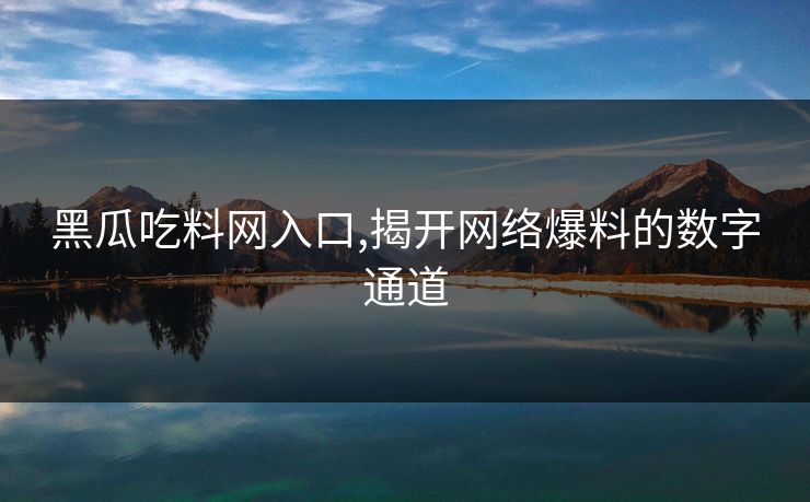 黑瓜吃料网入口,揭开网络爆料的数字通道