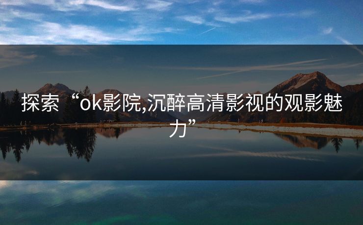 探索“ok影院,沉醉高清影视的观影魅力” 探索“ok影院,沉醉高清影视的观影魅力”