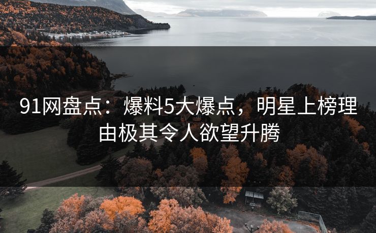 91网盘点:爆料5大爆点,明星上榜理由极其令人欲望升腾 91网盘点:爆料5大爆点,明星上榜理由极其令人欲望升腾