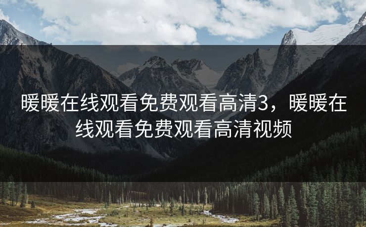 暖暖在线观看免费观看高清3，暖暖在线观看免费观看高清视频