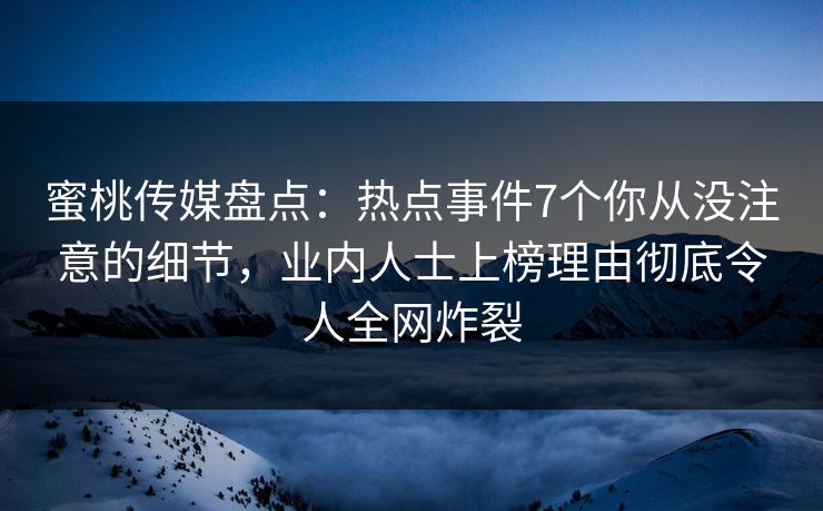 蜜桃传媒盘点：热点事件7个你从没注意的细节，业内人士上榜理由彻底令人全网炸裂
