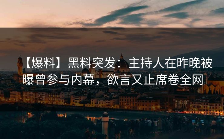 【爆料】黑料突发：主持人在昨晚被曝曾参与内幕，欲言又止席卷全网