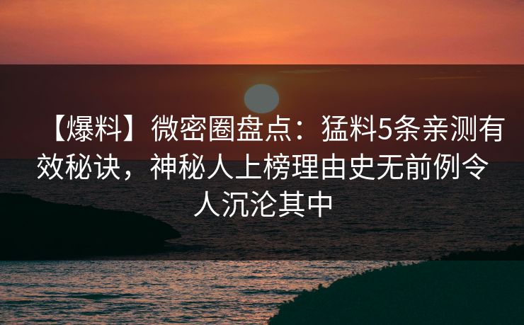 【爆料】微密圈盘点:猛料5条亲测有效秘诀,神秘人上榜理由史无前例令人沉沦其中 【爆料】微密圈盘点:猛料5条亲测有效秘诀,神秘人上榜理由史无前例令人沉沦其中