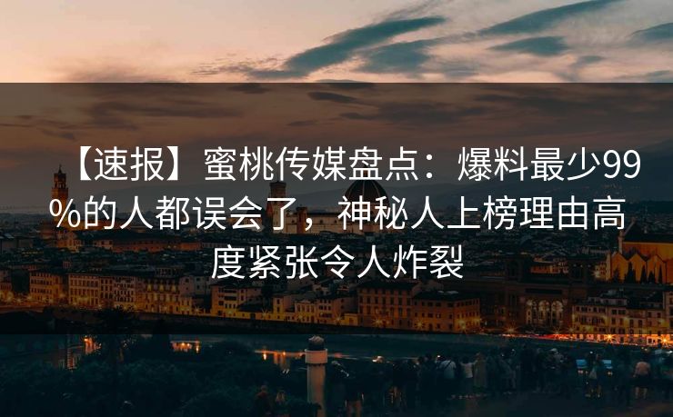 【速报】蜜桃传媒盘点：爆料最少99%的人都误会了，神秘人上榜理由高度紧张令人炸裂