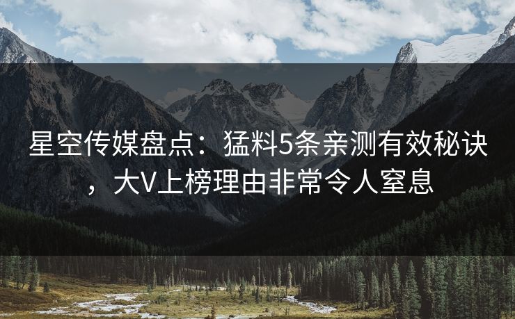 星空传媒盘点:猛料5条亲测有效秘诀,大V上榜理由非常令人窒息 星空传媒盘点:猛料5条亲测有效秘诀,大V上榜理由非常令人窒息