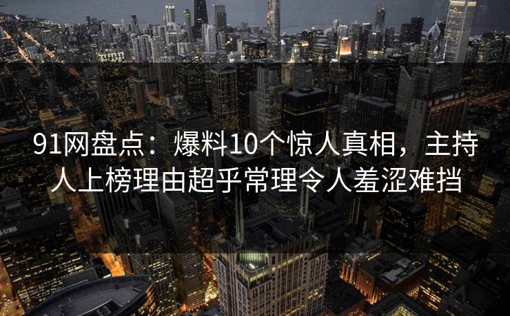 91网盘点：爆料10个惊人真相，主持人上榜理由超乎常理令人羞涩难挡