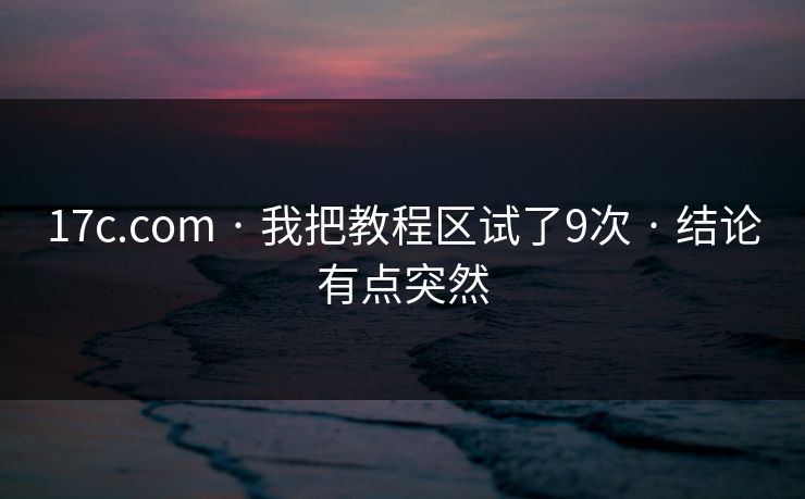17c.com · 我把教程区试了9次 · 结论有点突然 17c.com · 我把教程区试了9次 · 结论有点突然